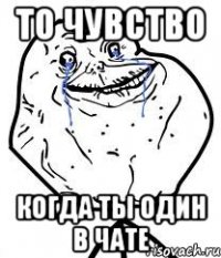 то чувство когда ты один в чате