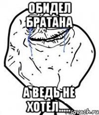 обидел братана а ведь не хотел.....