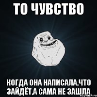 то чувство когда она написала,что зайдёт,а сама не зашла