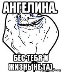 ангелина. бес тебя и жизнь не та)