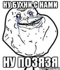 ну бухни с нами ну позязя
