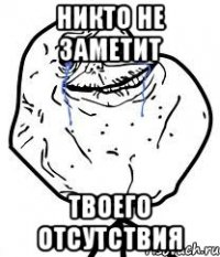 никто не заметит твоего отсутствия