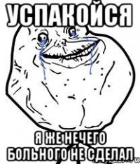 успакойся я же нечего больного не сделал