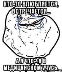 кто-то влюбляется, встречается... а я что? я в медицинском учусь.