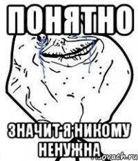 понятно значит я никому ненужна