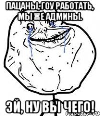 пацаны, гоу работать, мы же админы. эй, ну вы чего!