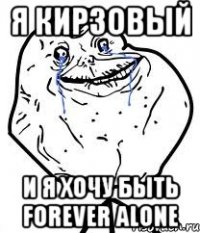 я кирзовый и я хочу быть forever alone