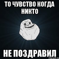 то чувство когда никто не поздравил