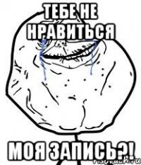 тебе не нравиться моя запись?!