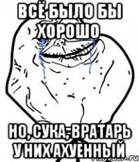 всё было бы хорошо но, сука, вратарь у них ахуенный