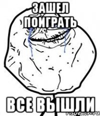 зашел поиграть все вышли