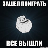 зашел поиграть все вышли