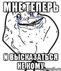 мне теперь и высказаться не кому