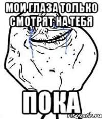 мои глаза только смотрят на тебя пока