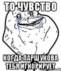 то чувство когда паршукова тебя игнорирует