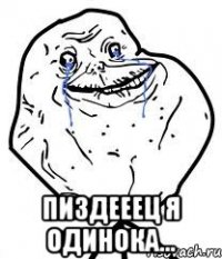  пиздееец я одинока...