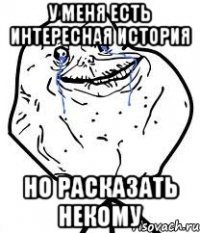 у меня есть интересная история но расказать некому