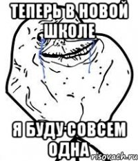 теперь в новой школе я буду совсем одна