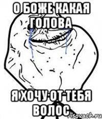 о боже какая голова я хочу от тебя волос