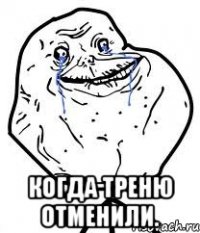  когда треню отменили.