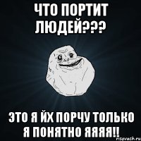 что портит людей??? это я йх порчу только я понятно яяяя!!