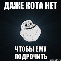 даже кота нет чтобы ему подрочить