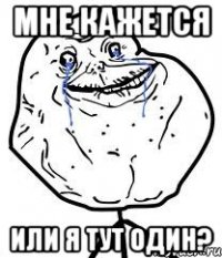 мне кажется или я тут один?