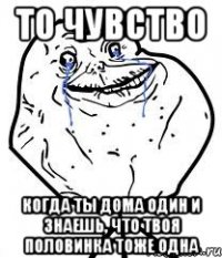 то чувство когда ты дома один и знаешь, что твоя половинка тоже одна