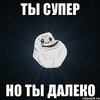 ты супер но ты далеко