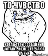 то чувство когда твои сообщения читают, но не отвечают на них