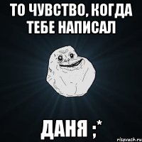 то чувство, когда тебе написал даня ;*