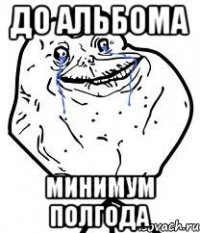 до альбома минимум полгода