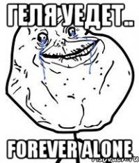 геля уедет.. forever alone
