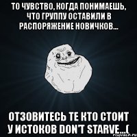 то чувство, когда понимаешь, что группу оставили в распоряжение новичков... отзовитесь те кто стоит у истоков don't starve...(