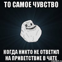 то самое чувство когда никто не ответил на приветствие в чате