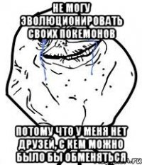 не могу эволюционировать своих покемонов потому что у меня нет друзей, с кем можно было бы обменяться