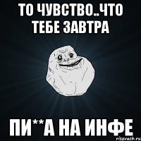 то чувство..что тебе завтра пи**а на инфе