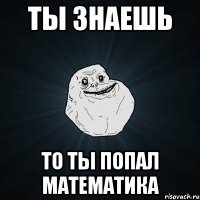 ты знаешь то ты попал математика