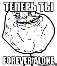 теперь ты forever alone