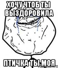 хочу чтоб ты выздоровила птичка ты моя