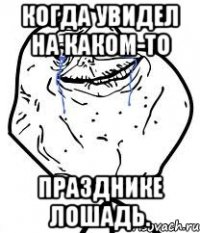 когда увидел на каком-то празднике лошадь.