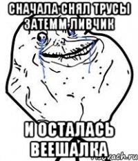 сначала снял трусы затемм ливчик и осталась веешалка