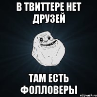 в твиттере нет друзей там есть фолловеры