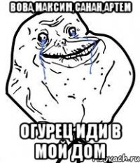 вова,максим,санан,артем огурец иди в мой дом