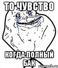 то чувство когда полный бак
