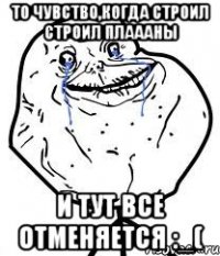то чувство,когда строил строил плаааны и тут все отменяется :_(