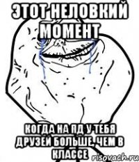 этот неловкий момент когда на пд у тебя друзей больше, чем в классе