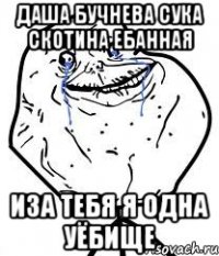 даша бучнева сука скотина ебанная иза тебя я одна уёбище