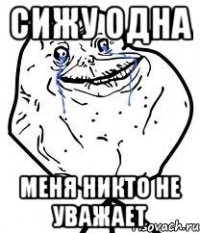 сижу одна меня никто не уважает