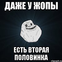 даже у жопы есть вторая половинка